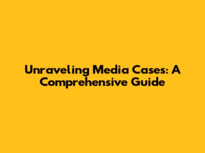 Unraveling Media Cases: A Comprehensive Guide