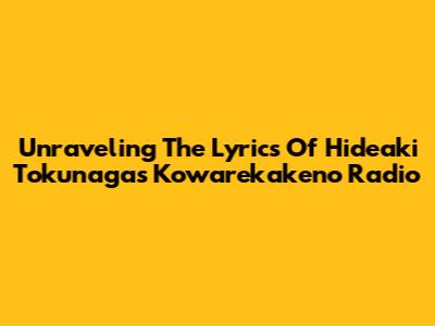Unraveling The Lyrics Of Hideaki Tokunaga's 'Kowarekakeno Radio'