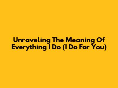 Unraveling The Meaning Of 'Everything I Do (I Do For You)'