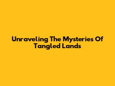 Unraveling The Mysteries Of "Tangled Lands"