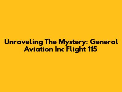 Unraveling The Mystery: General Aviation Inc Flight 115