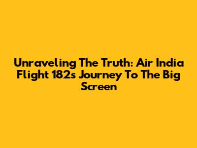 Unraveling The Truth: Air India Flight 182's Journey To The Big Screen