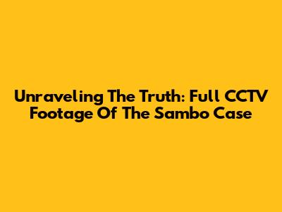 Unraveling The Truth: Full CCTV Footage Of The Sambo Case