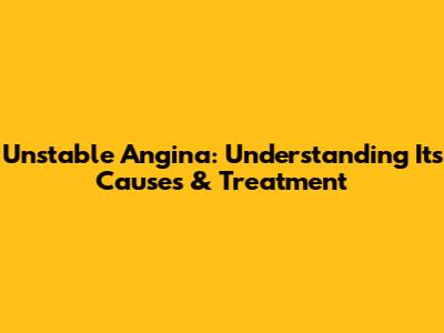 Unstable Angina: Understanding Its Causes & Treatment