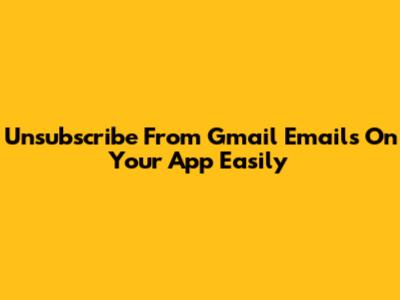 Unsubscribe From Gmail Emails On Your App Easily
