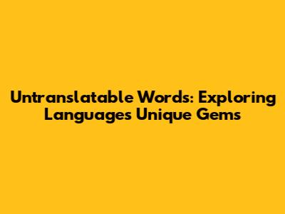 Untranslatable Words: Exploring Language's Unique Gems