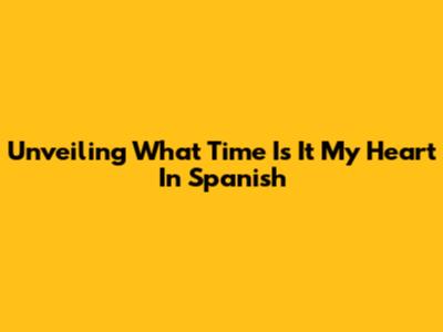 Unveiling "What Time Is It My Heart" In Spanish