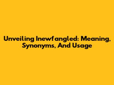 Unveiling 'Inewfangled': Meaning, Synonyms, And Usage