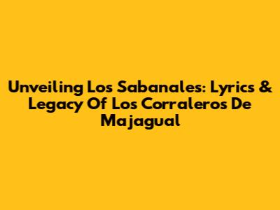 Unveiling 'Los Sabanales': Lyrics & Legacy Of Los Corraleros De Majagual