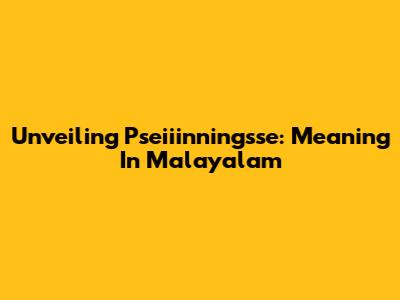 Unveiling 'Pseiiinningsse': Meaning In Malayalam