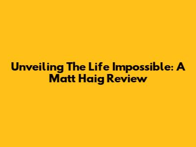 Unveiling 'The Life Impossible': A Matt Haig Review