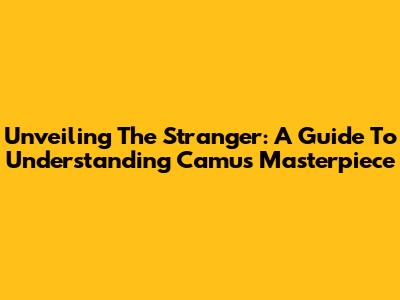 Unveiling 'The Stranger': A Guide To Understanding Camus' Masterpiece