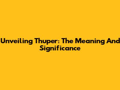 Unveiling 'Thuper': The Meaning And Significance