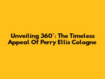 Unveiling 360°: The Timeless Appeal Of Perry Ellis Cologne