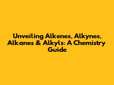 Unveiling Alkenes, Alkynes, Alkanes & Alkyls: A Chemistry Guide