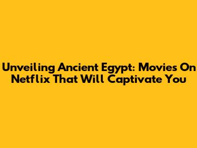 Unveiling Ancient Egypt: Movies On Netflix That Will Captivate You