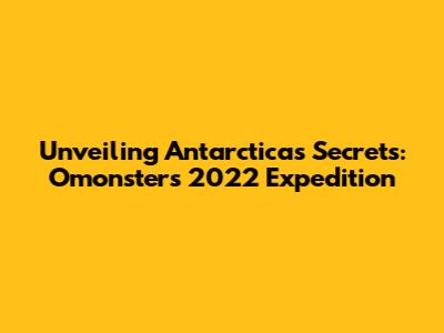 Unveiling Antarctica's Secrets: Omonster's 2022 Expedition