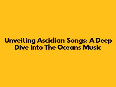 Unveiling Ascidian Songs: A Deep Dive Into The Ocean's Music
