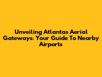 Unveiling Atlanta's Aerial Gateways: Your Guide To Nearby Airports