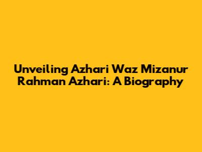 Unveiling Azhari Waz Mizanur Rahman Azhari: A Biography