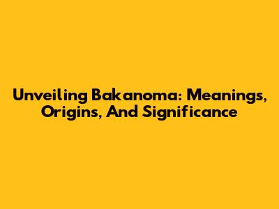 Unveiling Bakanoma: Meanings, Origins, And Significance