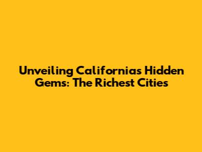 Unveiling California's Hidden Gems: The Richest Cities