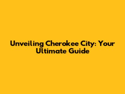 Unveiling Cherokee City: Your Ultimate Guide