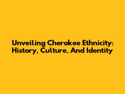 Unveiling Cherokee Ethnicity: History, Culture, And Identity