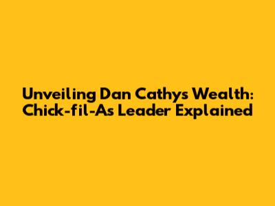 Unveiling Dan Cathy's Wealth: Chick-fil-A's Leader Explained