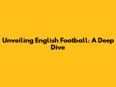 Unveiling English Football: A Deep Dive