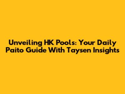 Unveiling HK Pools: Your Daily Paito Guide With Taysen Insights