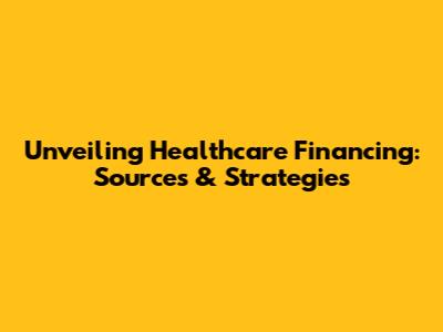 Unveiling Healthcare Financing: Sources & Strategies