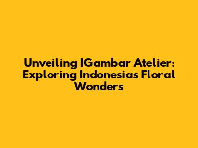 Unveiling IGambar Atelier: Exploring Indonesia's Floral Wonders