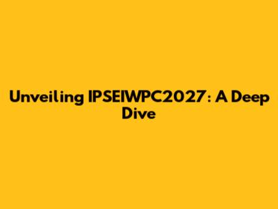Unveiling IPSEIWPC2027: A Deep Dive