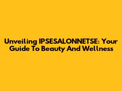 Unveiling IPSESALONNETSE: Your Guide To Beauty And Wellness