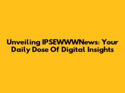 Unveiling IPSEWWWNews: Your Daily Dose Of Digital Insights