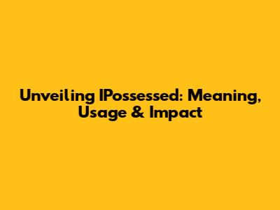 Unveiling IPossessed: Meaning, Usage & Impact
