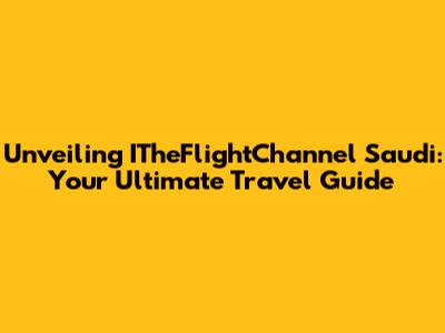Unveiling ITheFlightChannel Saudi: Your Ultimate Travel Guide