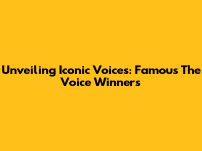 Unveiling Iconic Voices: Famous The Voice Winners