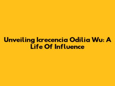 Unveiling Icrecencia Odilia Wu: A Life Of Influence