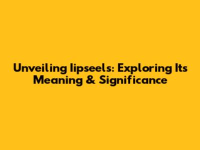 Unveiling Iipseels: Exploring Its Meaning & Significance
