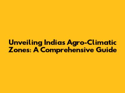 Unveiling India's Agro-Climatic Zones: A Comprehensive Guide