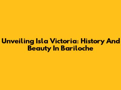Unveiling Isla Victoria: History And Beauty In Bariloche