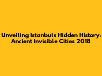 Unveiling Istanbul's Hidden History: Ancient Invisible Cities 2018