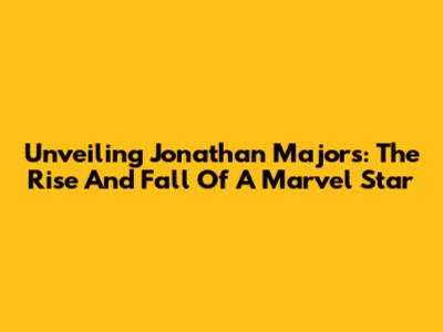 Unveiling Jonathan Majors: The Rise And Fall Of A Marvel Star