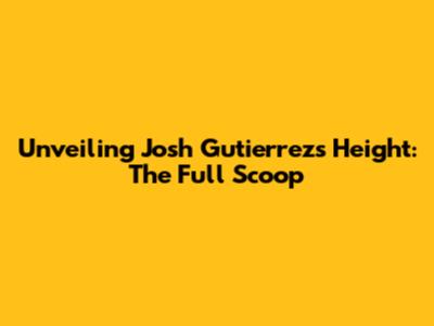 Unveiling Josh Gutierrez's Height: The Full Scoop
