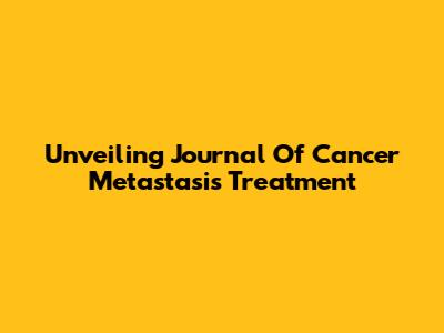 Unveiling Journal Of Cancer Metastasis Treatment
