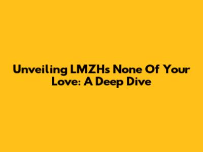 Unveiling LMZH's 'None Of Your Love': A Deep Dive
