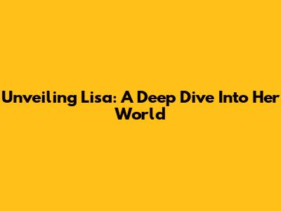 Unveiling Lisa: A Deep Dive Into Her World
