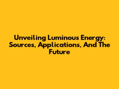 Unveiling Luminous Energy: Sources, Applications, And The Future